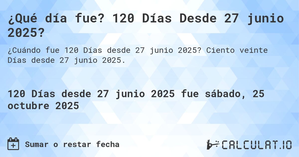 ¿Qué día fue? 120 Días Desde 27 junio 2025?. Ciento veinte Días desde 27 junio 2025.