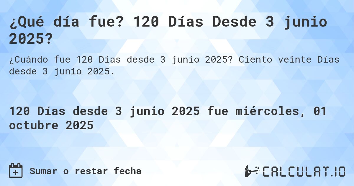 ¿Qué día fue? 120 Días Desde 3 junio 2025?. Ciento veinte Días desde 3 junio 2025.
