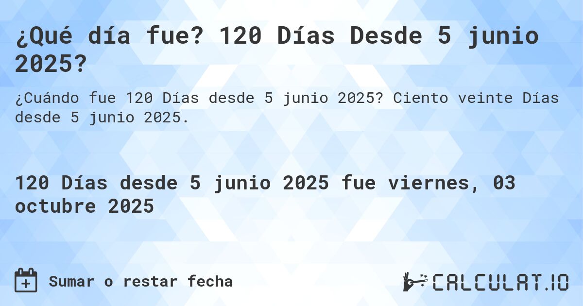 ¿Qué día fue? 120 Días Desde 5 junio 2025?. Ciento veinte Días desde 5 junio 2025.