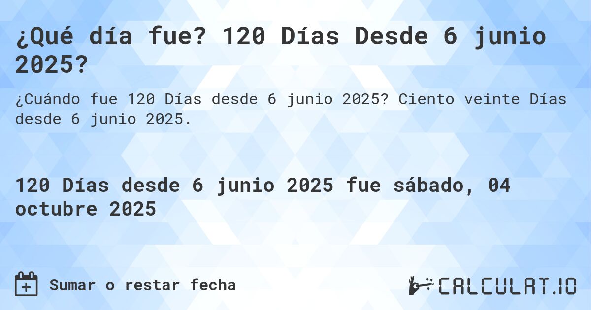 ¿Qué día fue? 120 Días Desde 6 junio 2025?. Ciento veinte Días desde 6 junio 2025.