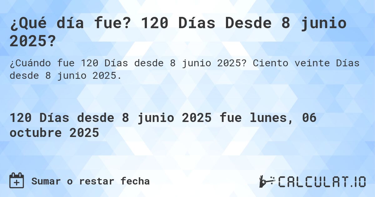 ¿Qué día fue? 120 Días Desde 8 junio 2025?. Ciento veinte Días desde 8 junio 2025.