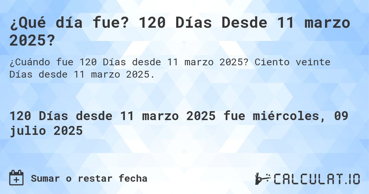 ¿Qué día fue? 120 Días Desde 11 marzo 2025?. Ciento veinte Días desde 11 marzo 2025.