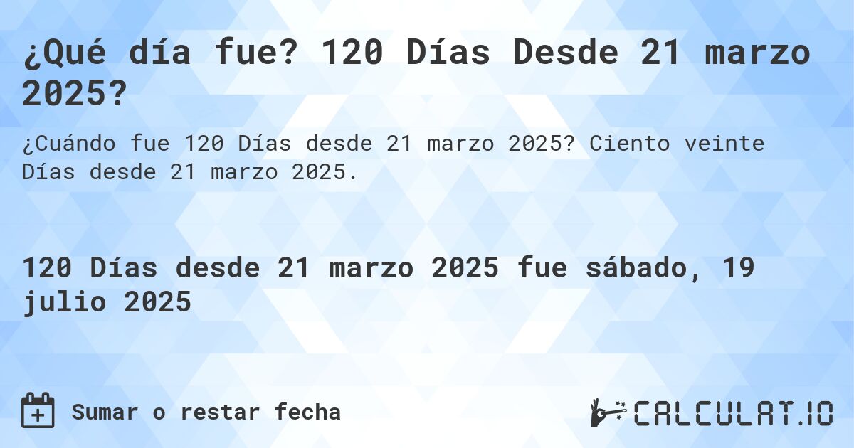 ¿Qué día fue? 120 Días Desde 21 marzo 2025?. Ciento veinte Días desde 21 marzo 2025.