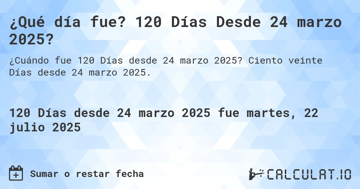 ¿Qué día fue? 120 Días Desde 24 marzo 2025?. Ciento veinte Días desde 24 marzo 2025.