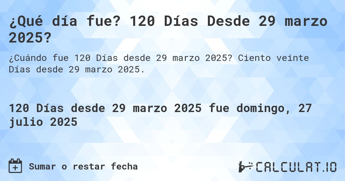 ¿Qué día fue? 120 Días Desde 29 marzo 2025?. Ciento veinte Días desde 29 marzo 2025.