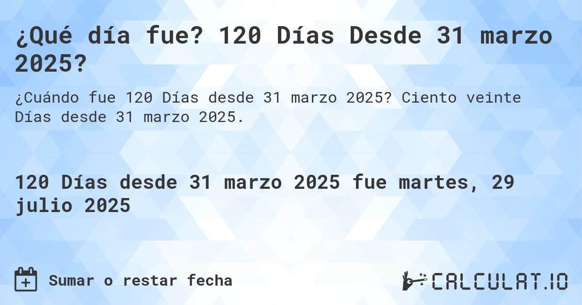 ¿Qué día fue? 120 Días Desde 31 marzo 2025?. Ciento veinte Días desde 31 marzo 2025.