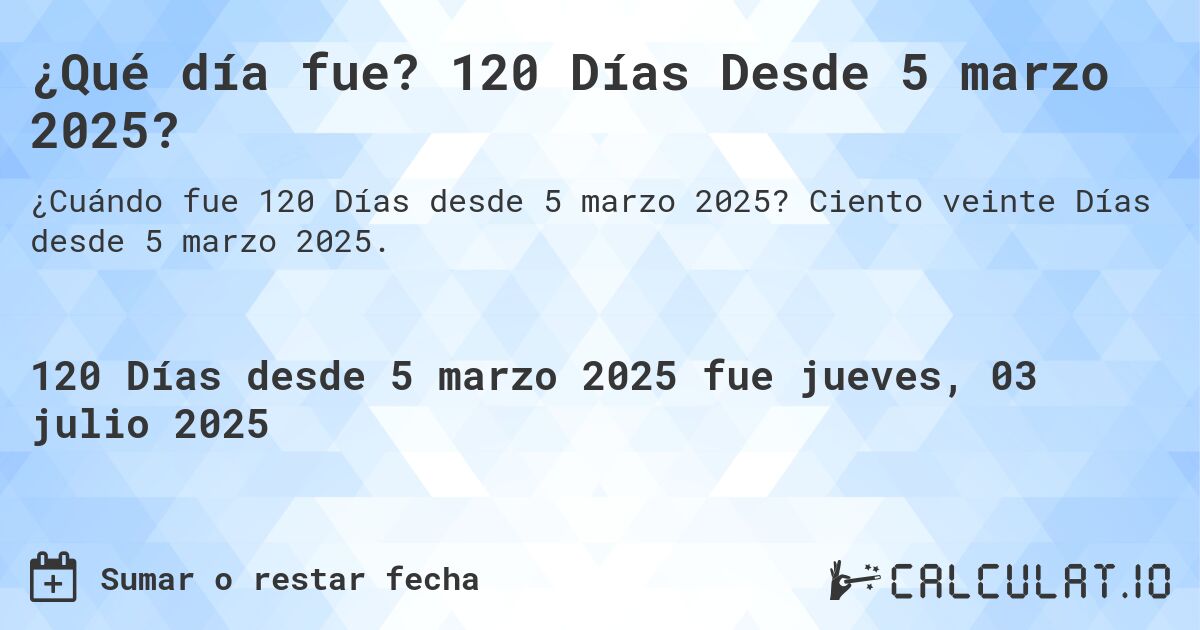 ¿Qué día fue? 120 Días Desde 5 marzo 2025?. Ciento veinte Días desde 5 marzo 2025.