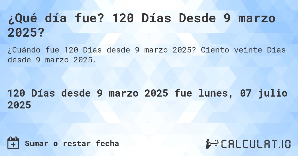 ¿Qué día fue? 120 Días Desde 9 marzo 2025?. Ciento veinte Días desde 9 marzo 2025.