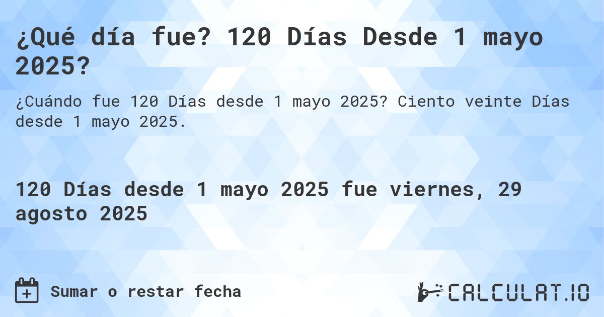 ¿Qué día fue? 120 Días Desde 1 mayo 2025?. Ciento veinte Días desde 1 mayo 2025.