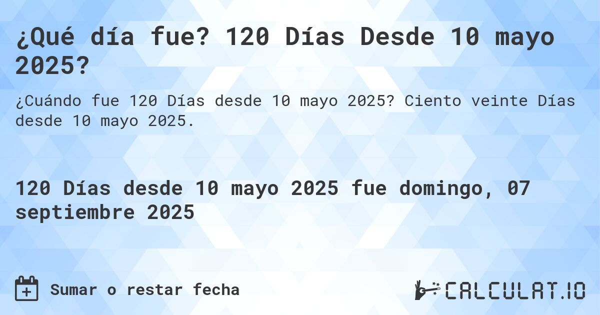 ¿Qué día fue? 120 Días Desde 10 mayo 2025?. Ciento veinte Días desde 10 mayo 2025.