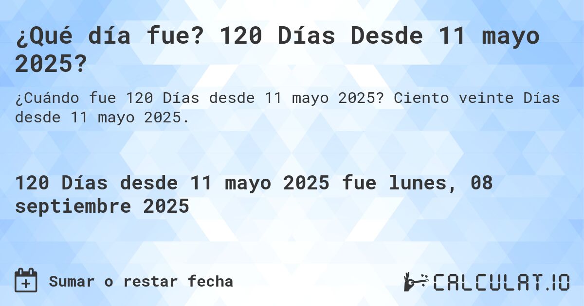 ¿Qué día fue? 120 Días Desde 11 mayo 2025?. Ciento veinte Días desde 11 mayo 2025.