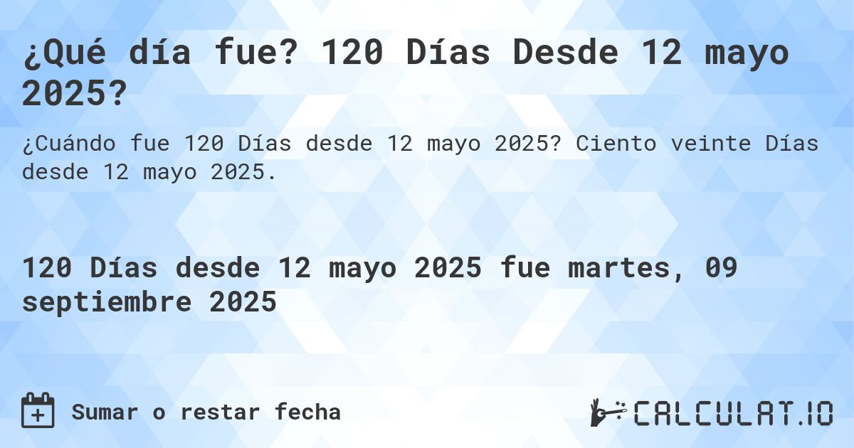 ¿Qué día fue? 120 Días Desde 12 mayo 2025?. Ciento veinte Días desde 12 mayo 2025.