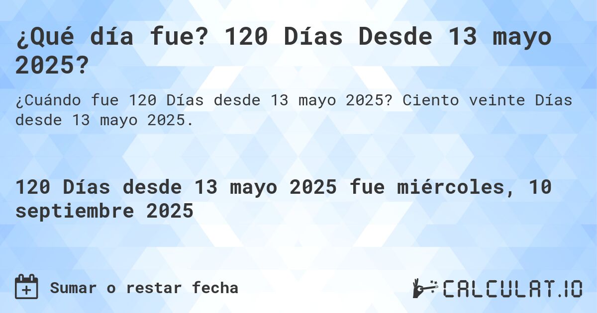 ¿Qué día fue? 120 Días Desde 13 mayo 2025?. Ciento veinte Días desde 13 mayo 2025.
