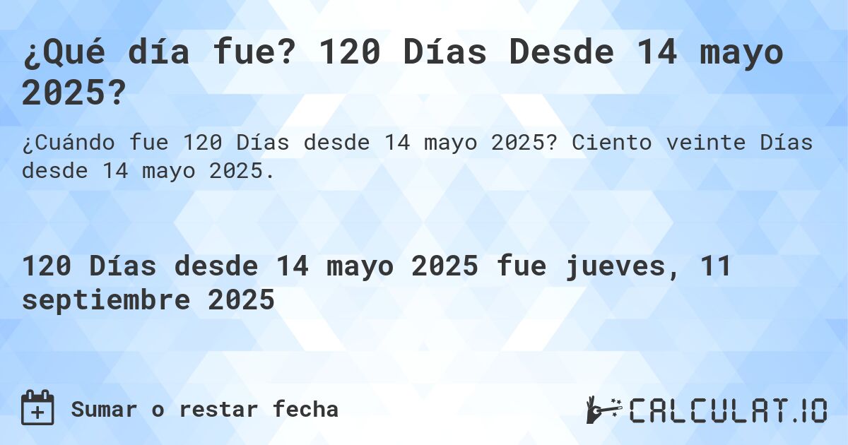 ¿Qué día fue? 120 Días Desde 14 mayo 2025?. Ciento veinte Días desde 14 mayo 2025.