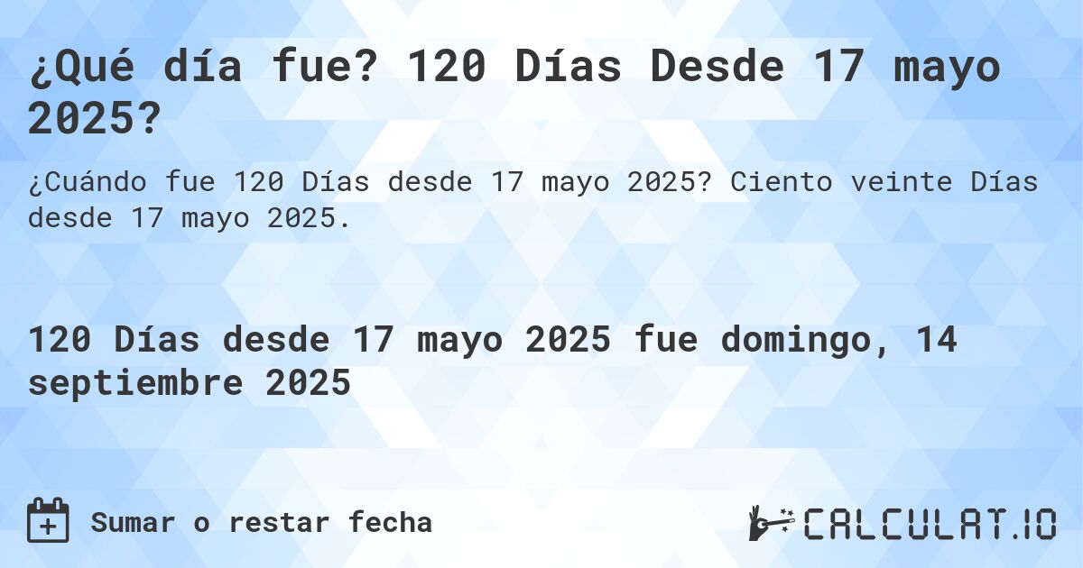¿Qué día fue? 120 Días Desde 17 mayo 2025?. Ciento veinte Días desde 17 mayo 2025.