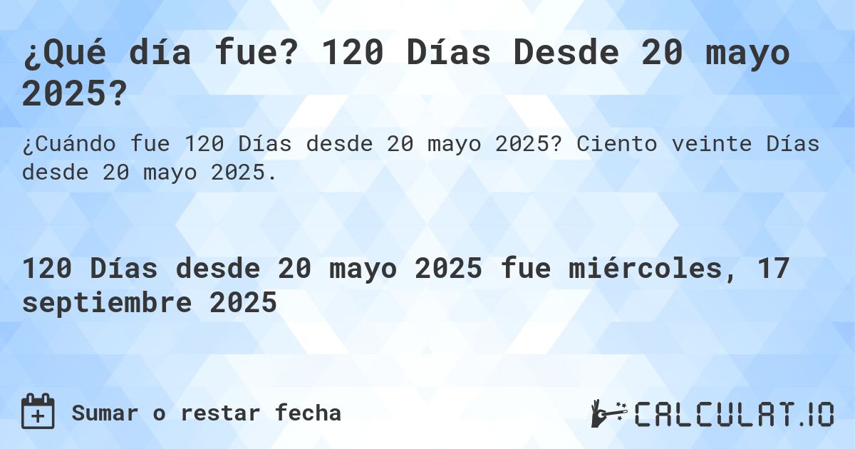 ¿Qué día fue? 120 Días Desde 20 mayo 2025?. Ciento veinte Días desde 20 mayo 2025.