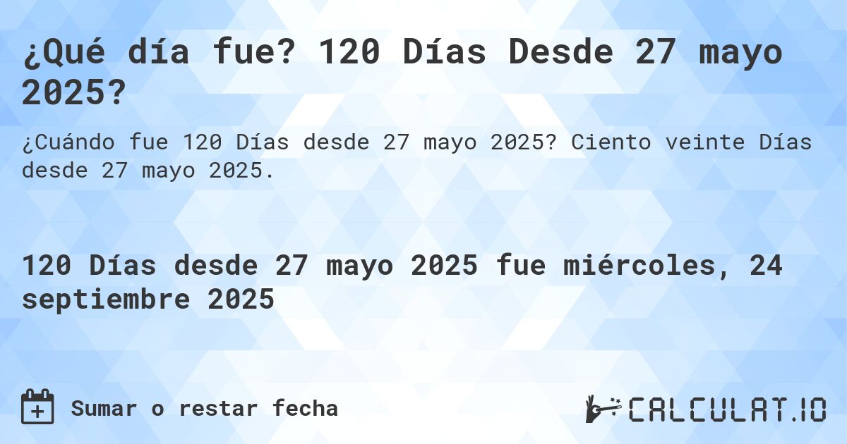 ¿Qué día fue? 120 Días Desde 27 mayo 2025?. Ciento veinte Días desde 27 mayo 2025.