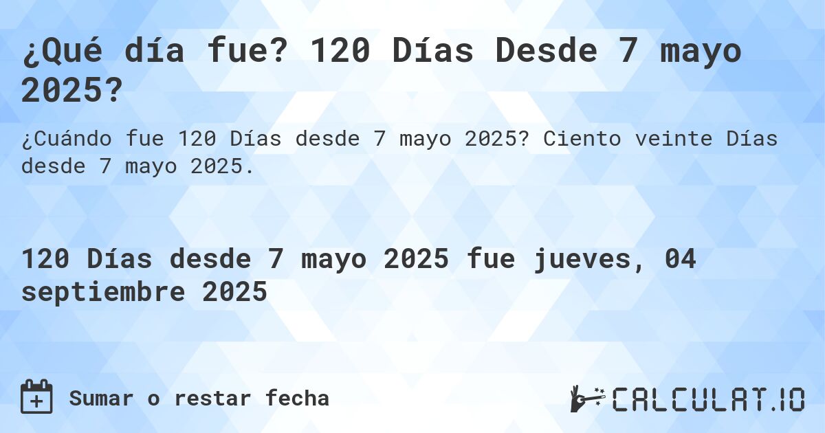 ¿Qué día fue? 120 Días Desde 7 mayo 2025?. Ciento veinte Días desde 7 mayo 2025.