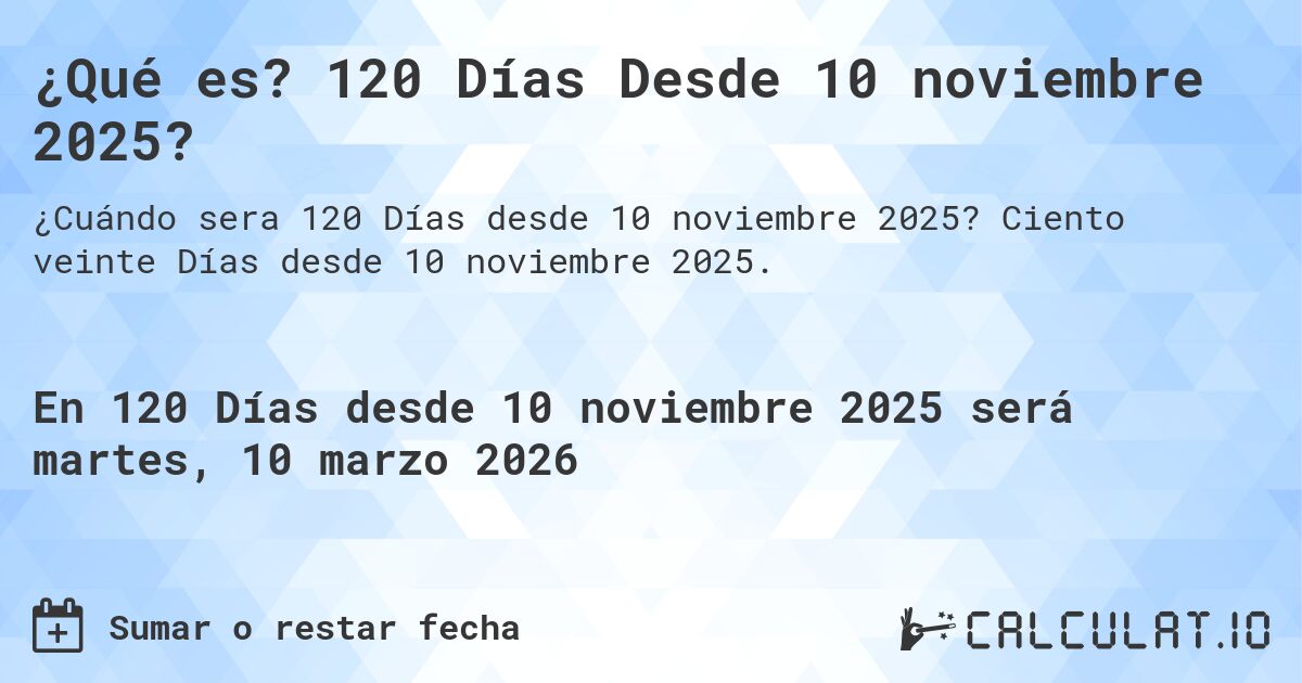 ¿Qué es? 120 Días Desde 10 noviembre 2025?. Ciento veinte Días desde 10 noviembre 2025.