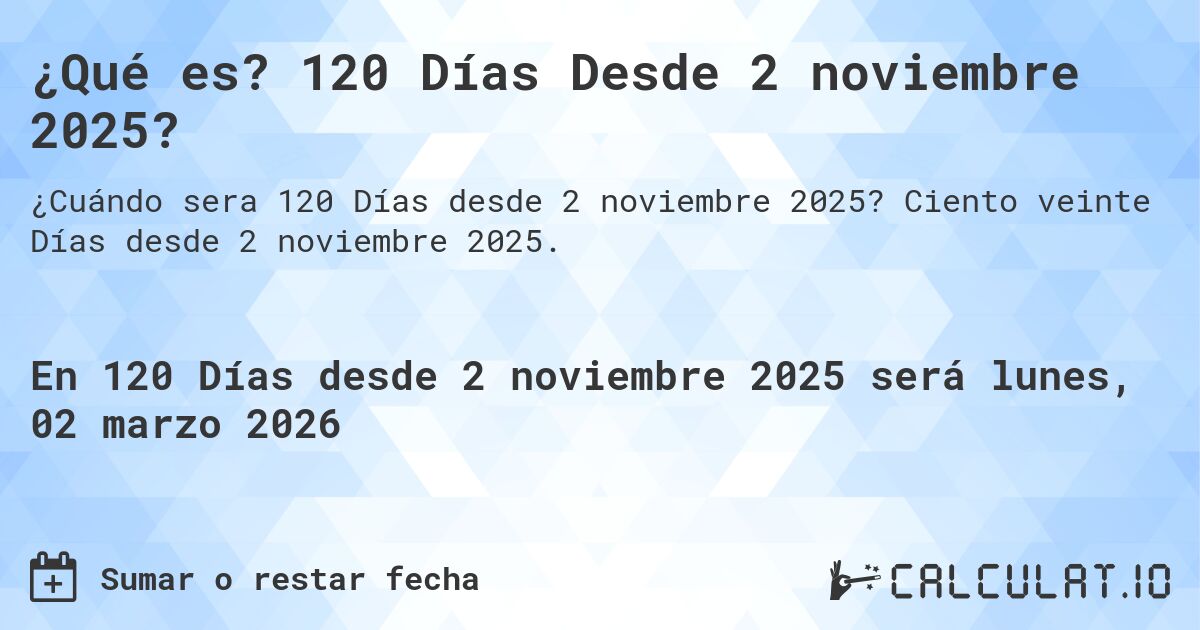 ¿Qué es? 120 Días Desde 2 noviembre 2025?. Ciento veinte Días desde 2 noviembre 2025.