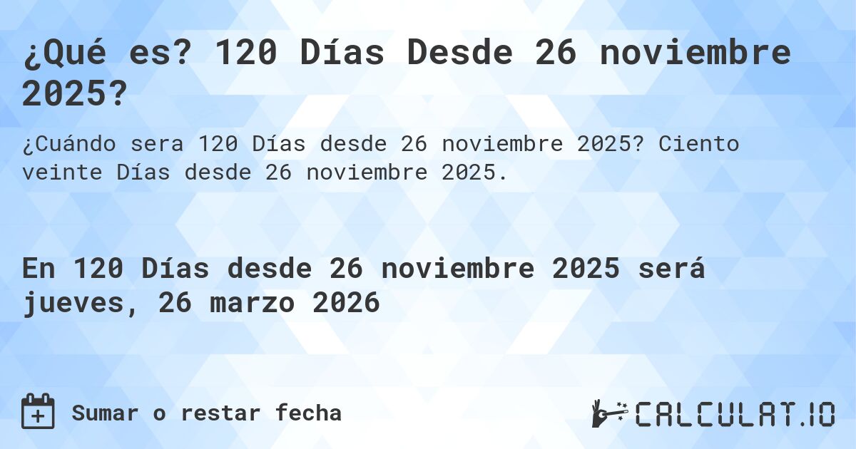 ¿Qué es? 120 Días Desde 26 noviembre 2025?. Ciento veinte Días desde 26 noviembre 2025.