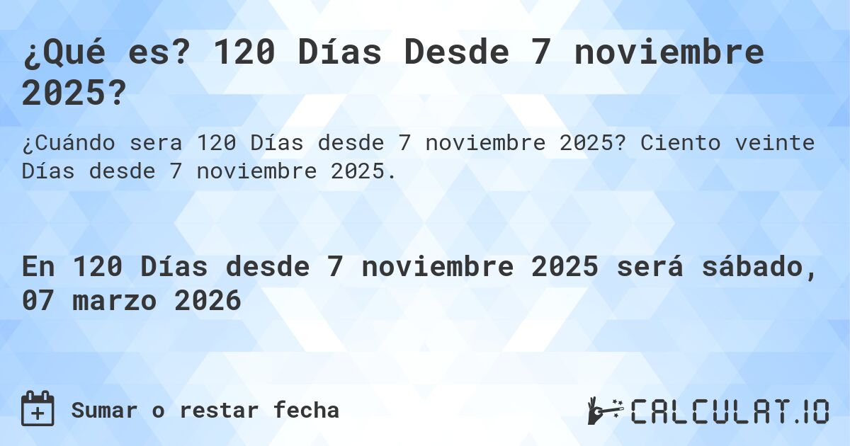 ¿Qué es? 120 Días Desde 7 noviembre 2025?. Ciento veinte Días desde 7 noviembre 2025.