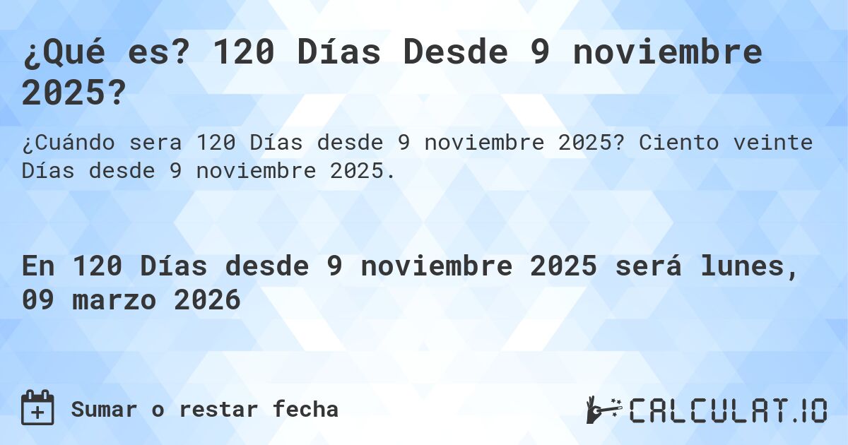 ¿Qué es? 120 Días Desde 9 noviembre 2025?. Ciento veinte Días desde 9 noviembre 2025.