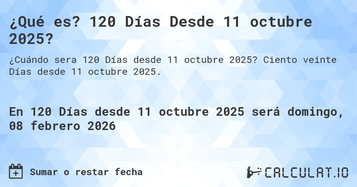 ¿Qué es? 120 Días Desde 11 octubre 2025?. Ciento veinte Días desde 11 octubre 2025.