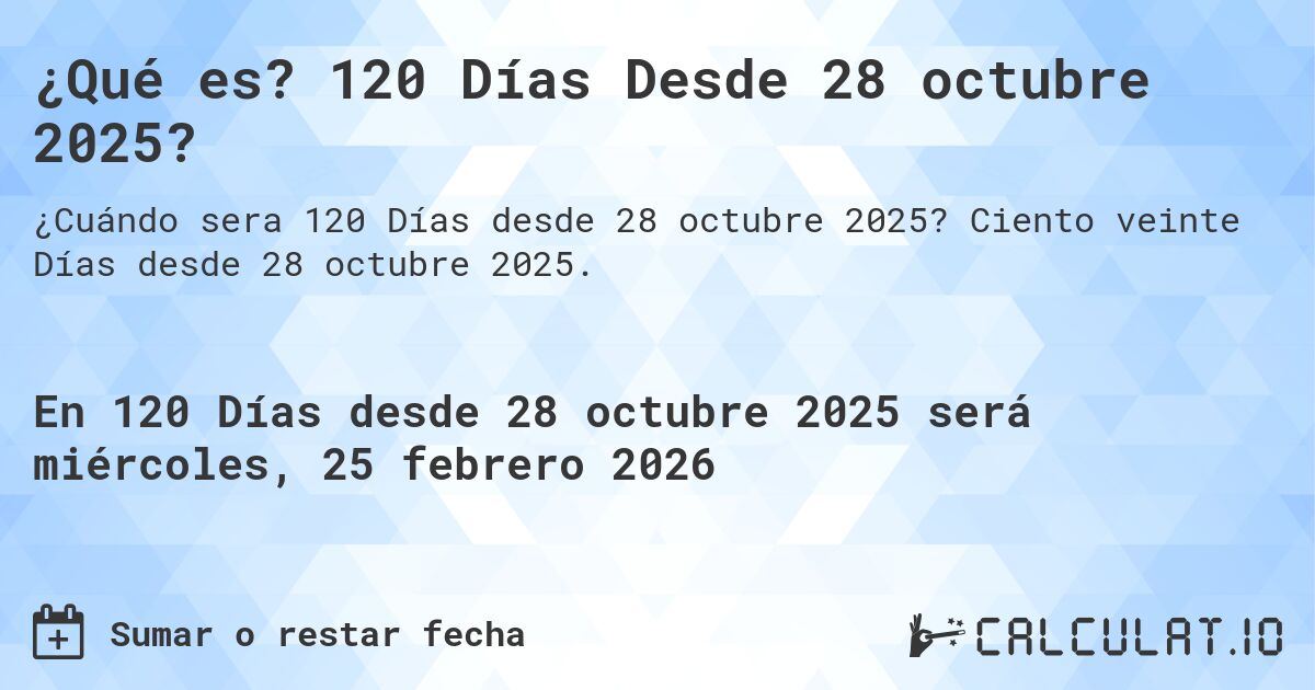 ¿Qué es? 120 Días Desde 28 octubre 2025?. Ciento veinte Días desde 28 octubre 2025.