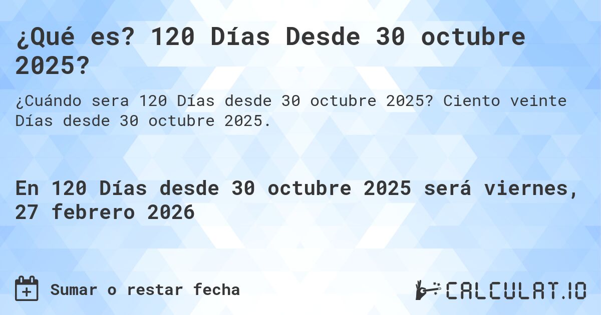 ¿Qué es? 120 Días Desde 30 octubre 2025?. Ciento veinte Días desde 30 octubre 2025.