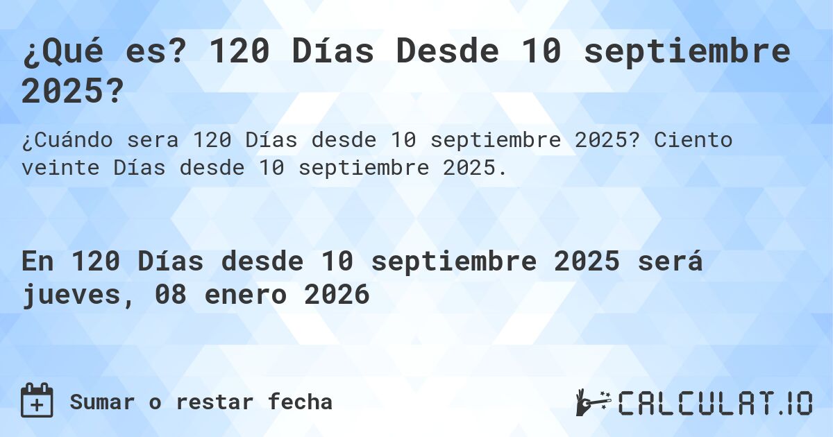 ¿Qué es? 120 Días Desde 10 septiembre 2025?. Ciento veinte Días desde 10 septiembre 2025.