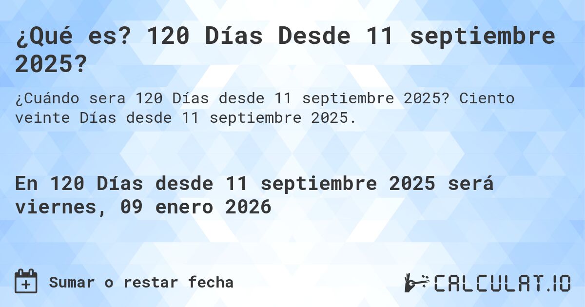 ¿Qué es? 120 Días Desde 11 septiembre 2025?. Ciento veinte Días desde 11 septiembre 2025.