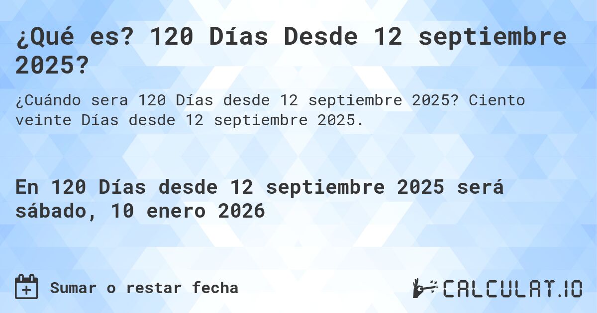 ¿Qué es? 120 Días Desde 12 septiembre 2025?. Ciento veinte Días desde 12 septiembre 2025.