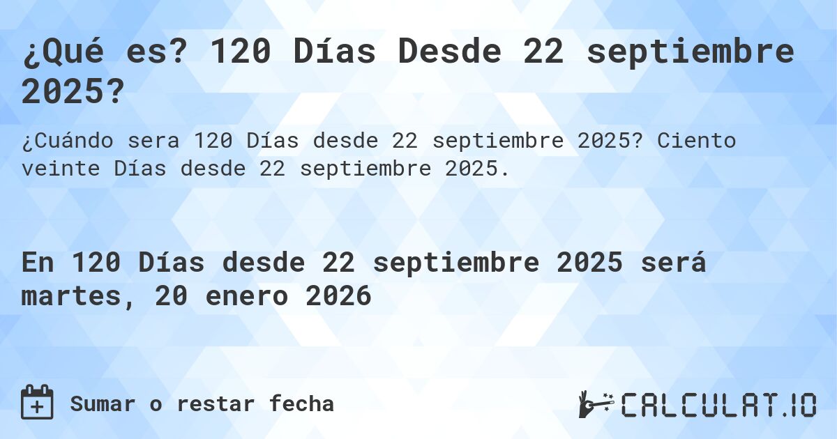 ¿Qué es? 120 Días Desde 22 septiembre 2025?. Ciento veinte Días desde 22 septiembre 2025.