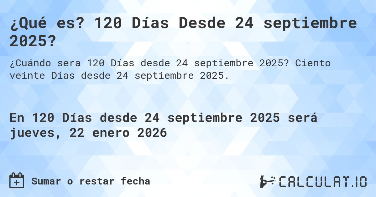 ¿Qué es? 120 Días Desde 24 septiembre 2025?. Ciento veinte Días desde 24 septiembre 2025.