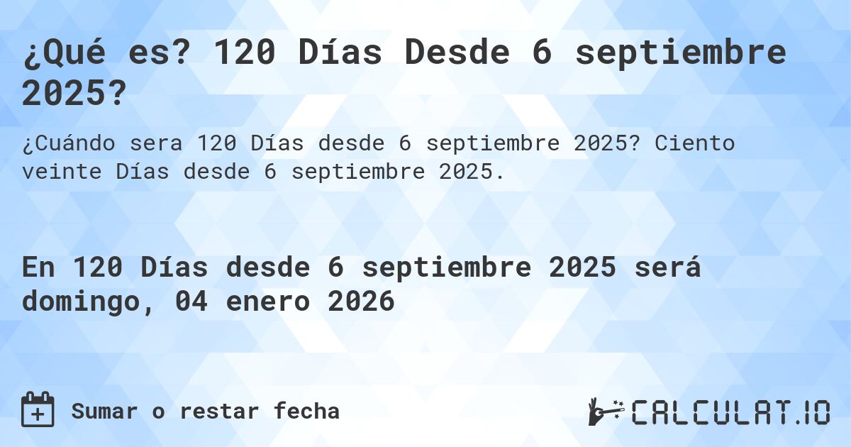 ¿Qué es? 120 Días Desde 6 septiembre 2025?. Ciento veinte Días desde 6 septiembre 2025.
