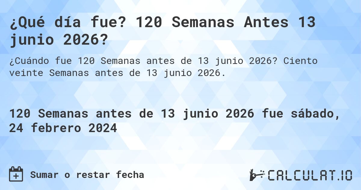 ¿Qué día fue? 120 Semanas Antes 13 junio 2026?. Ciento veinte Semanas antes de 13 junio 2026.