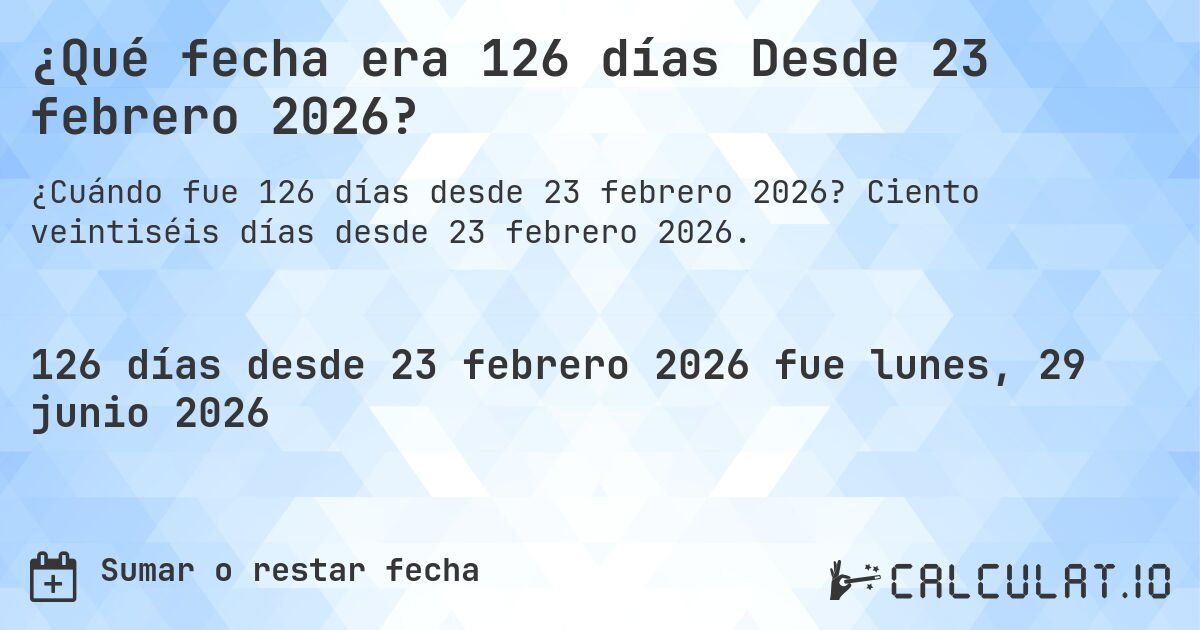 ¿Qué fecha era 126 días Desde 23 febrero 2026?. Ciento veintiséis días desde 23 febrero 2026.