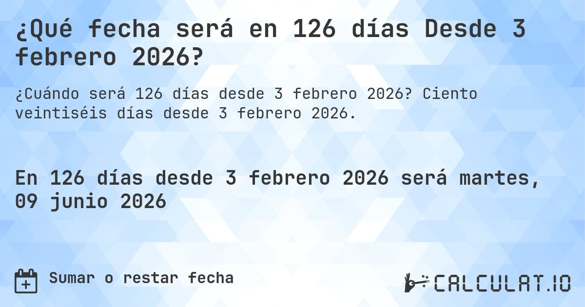 ¿Qué fecha será en 126 días Desde 3 febrero 2026?. Ciento veintiséis días desde 3 febrero 2026.