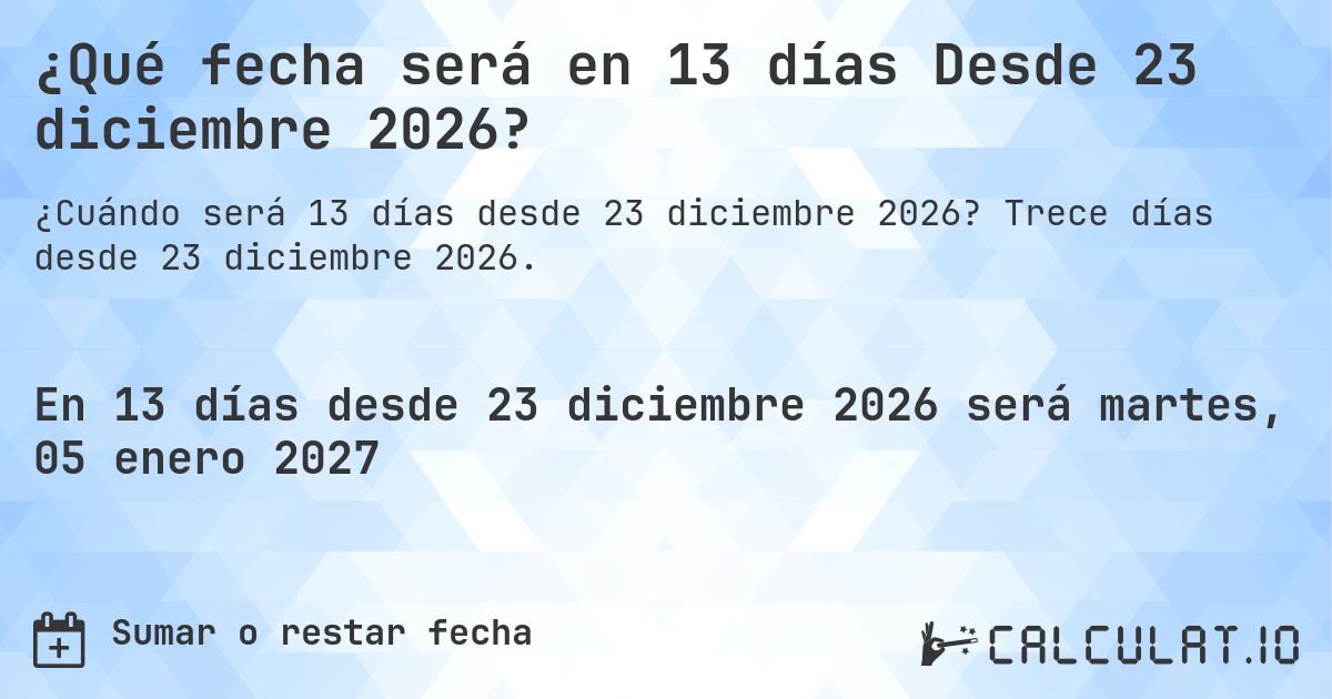 ¿Qué fecha será en 13 días Desde 23 diciembre 2026?. Trece días desde 23 diciembre 2026.
