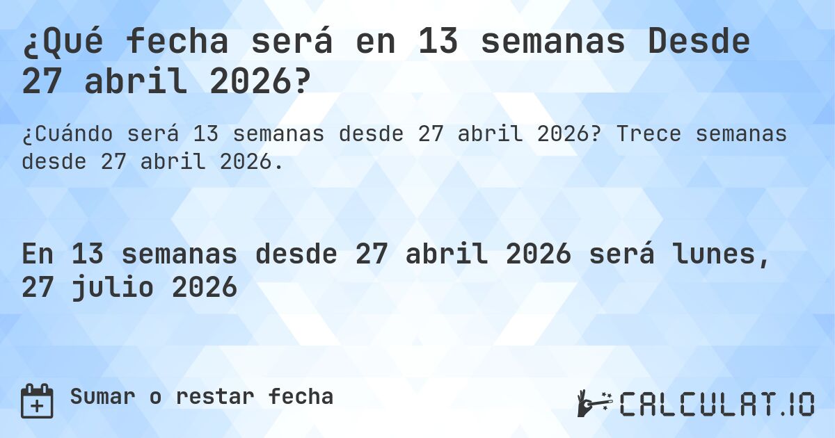 ¿Qué fecha será en 13 semanas Desde 27 abril 2026?. Trece semanas desde 27 abril 2026.