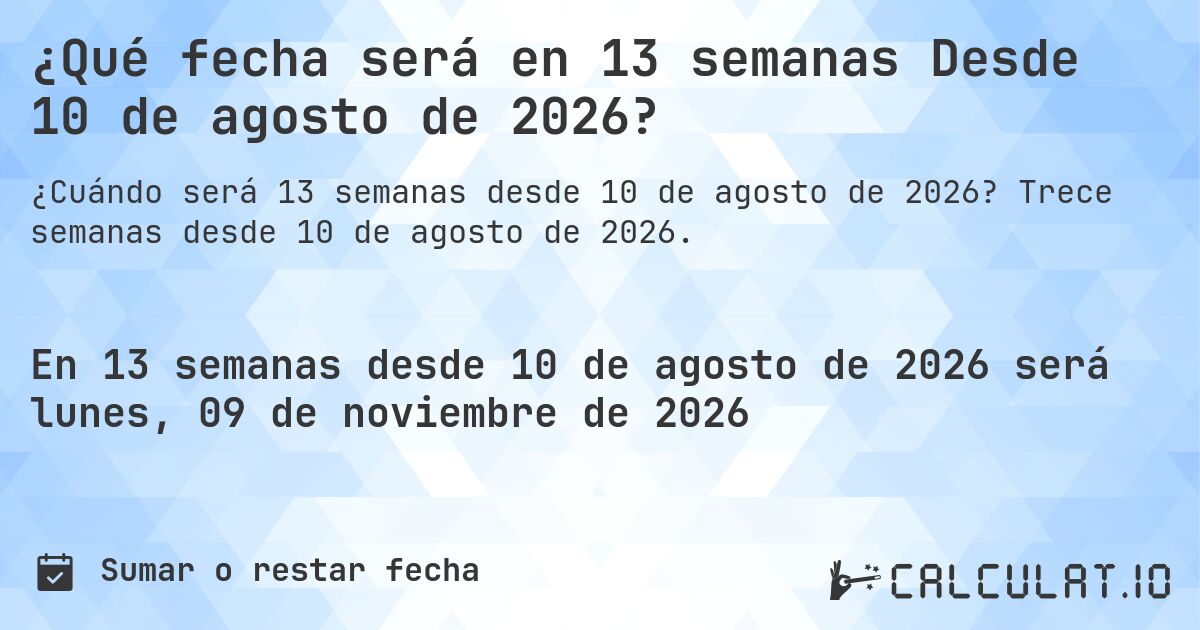 ¿Qué fecha será en 13 semanas Desde 10 de agosto de 2026?. Trece semanas desde 10 de agosto de 2026.