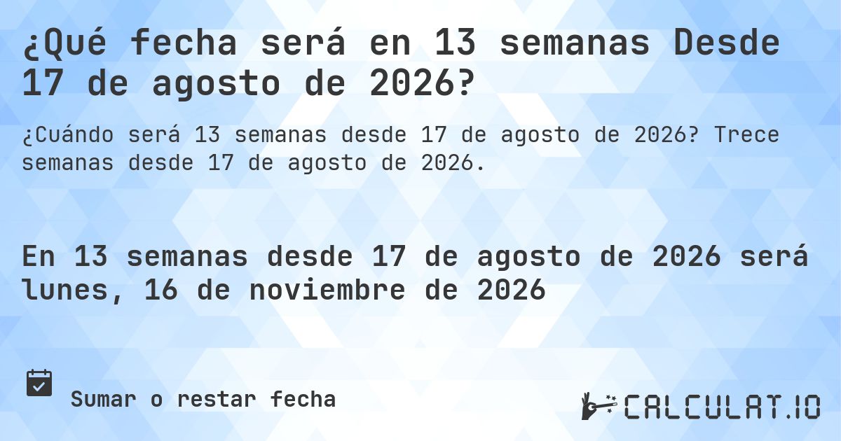 ¿Qué fecha será en 13 semanas Desde 17 de agosto de 2026?. Trece semanas desde 17 de agosto de 2026.