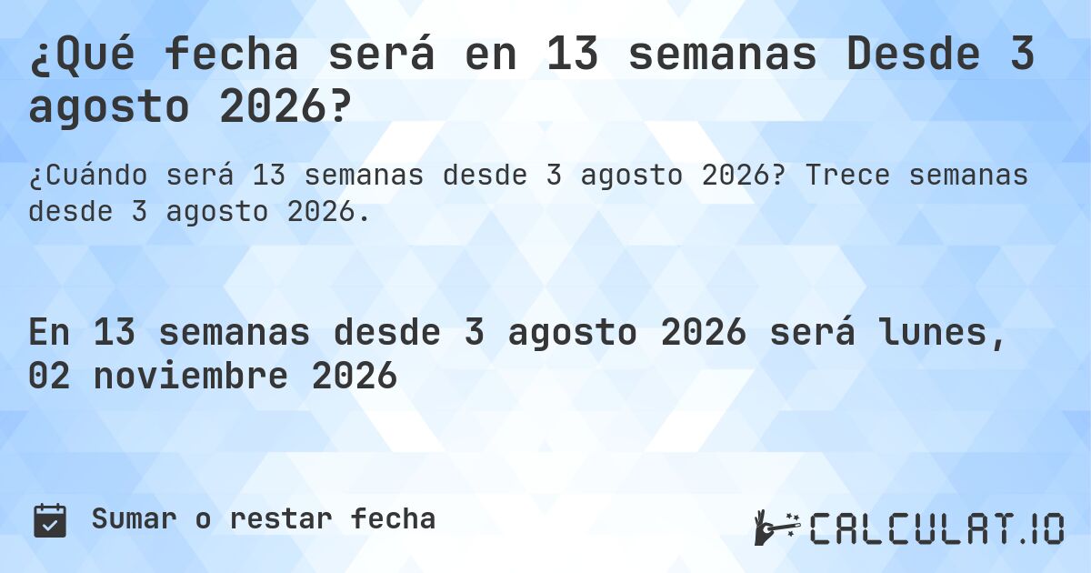 ¿Qué fecha será en 13 semanas Desde 3 agosto 2026?. Trece semanas desde 3 agosto 2026.