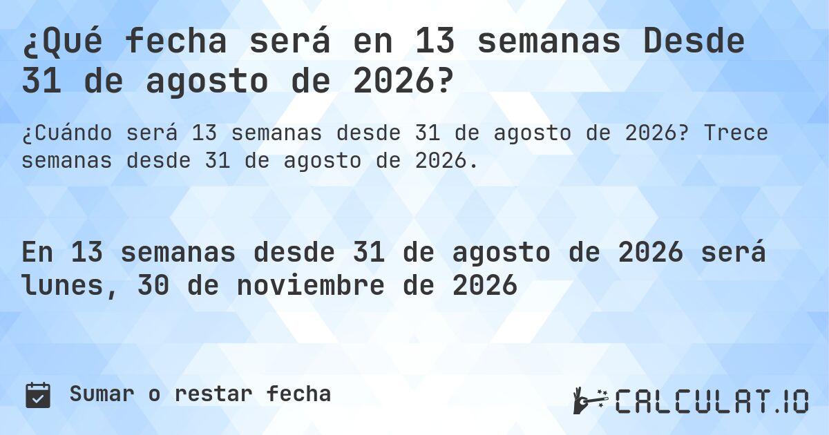 ¿Qué fecha será en 13 semanas Desde 31 de agosto de 2026?. Trece semanas desde 31 de agosto de 2026.