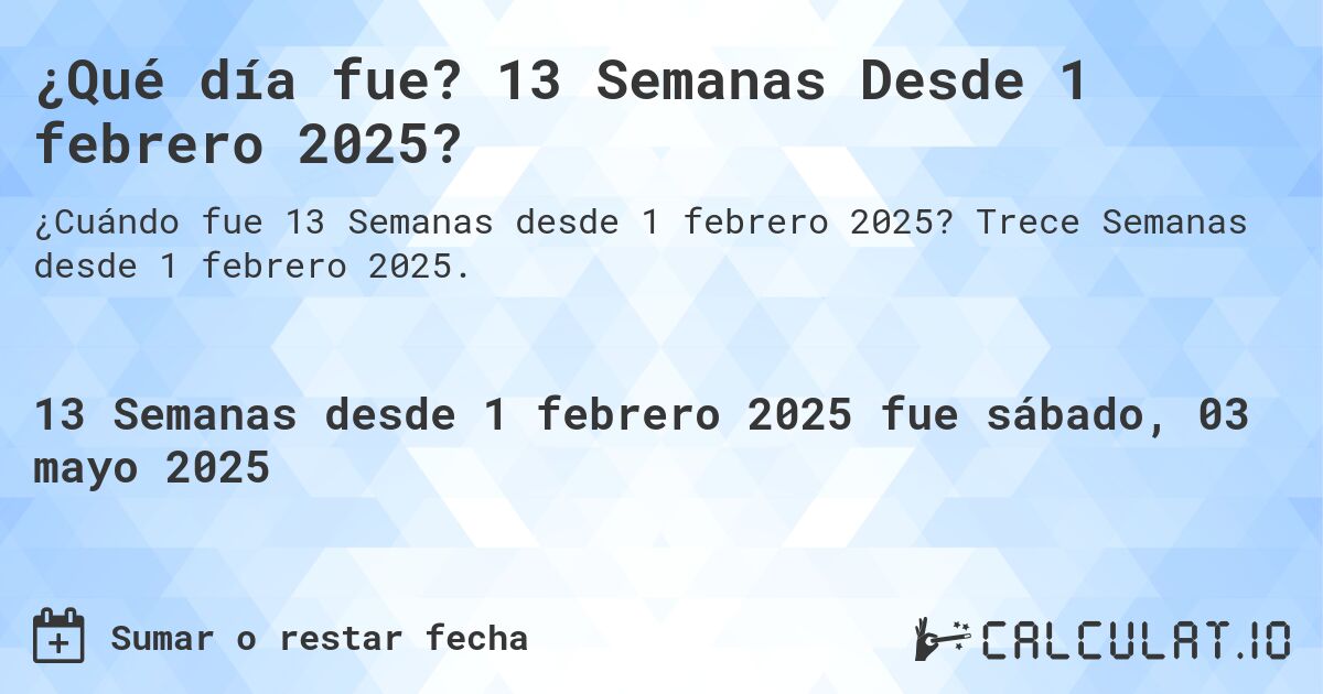¿Qué día fue? 13 Semanas Desde 1 febrero 2025?. Trece Semanas desde 1 febrero 2025.