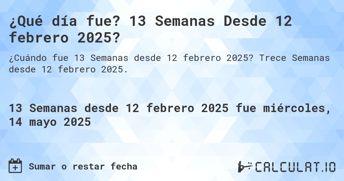 ¿Qué día fue? 13 Semanas Desde 12 febrero 2025?. Trece Semanas desde 12 febrero 2025.