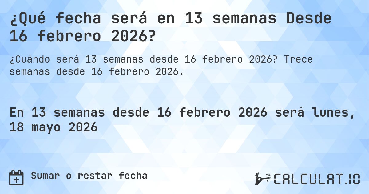 ¿Qué fecha será en 13 semanas Desde 16 febrero 2026?. Trece semanas desde 16 febrero 2026.