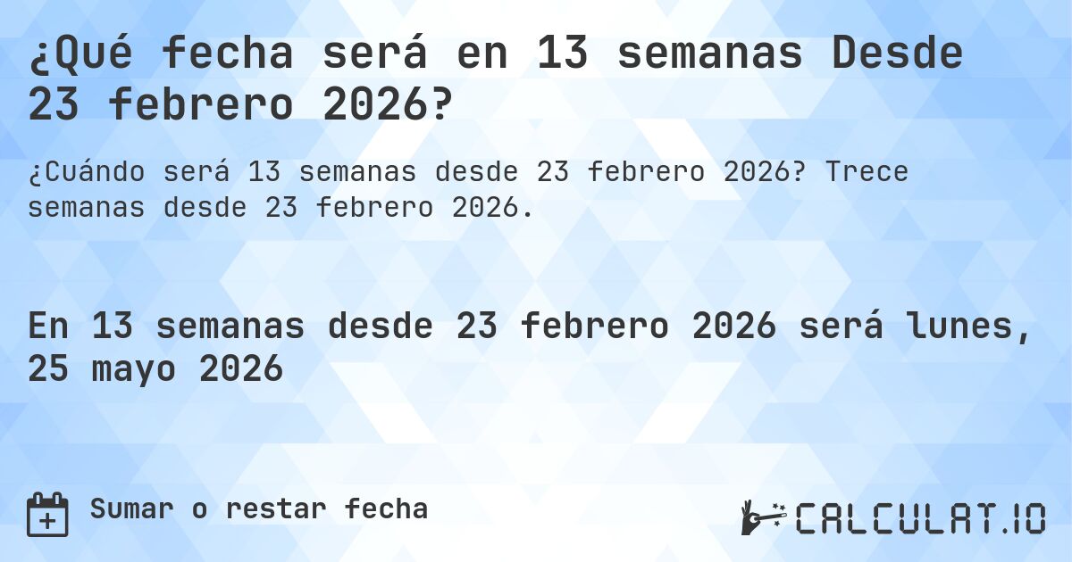 ¿Qué fecha será en 13 semanas Desde 23 febrero 2026?. Trece semanas desde 23 febrero 2026.