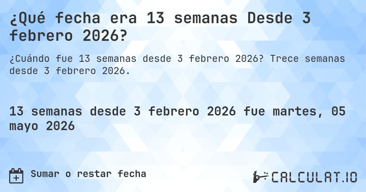 ¿Qué fecha era 13 semanas Desde 3 febrero 2026?. Trece semanas desde 3 febrero 2026.